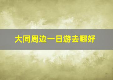 大同周边一日游去哪好