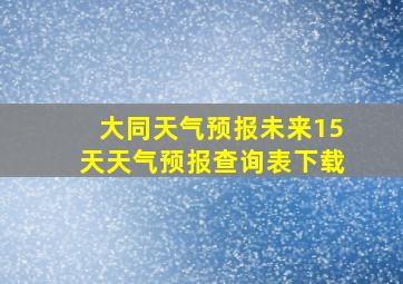 大同天气预报未来15天天气预报查询表下载