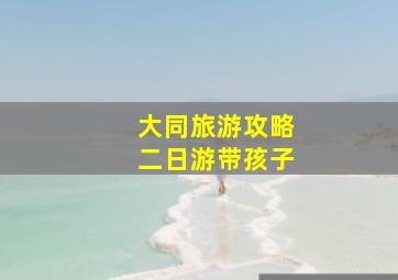 大同旅游攻略二日游带孩子