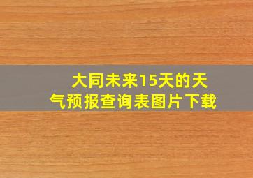 大同未来15天的天气预报查询表图片下载