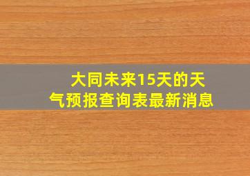 大同未来15天的天气预报查询表最新消息