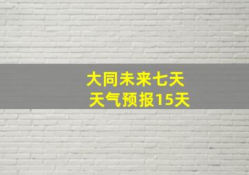 大同未来七天天气预报15天