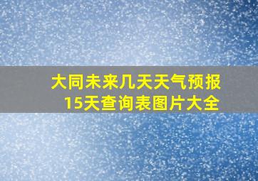 大同未来几天天气预报15天查询表图片大全