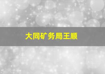 大同矿务局王顺