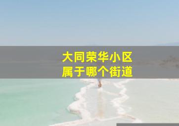 大同荣华小区属于哪个街道