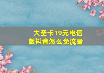 大圣卡19元电信版抖音怎么免流量