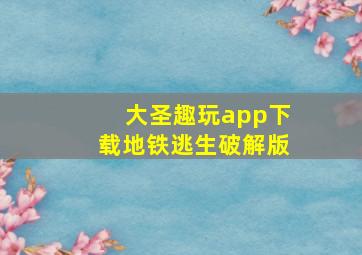 大圣趣玩app下载地铁逃生破解版