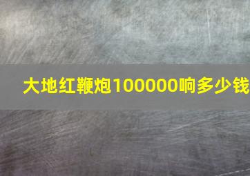 大地红鞭炮100000响多少钱