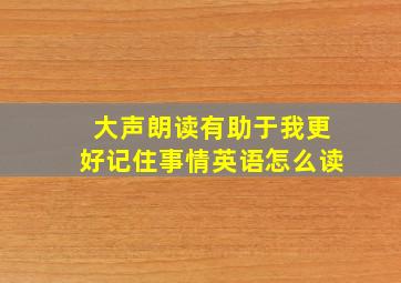 大声朗读有助于我更好记住事情英语怎么读