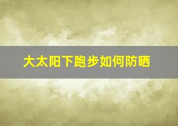 大太阳下跑步如何防晒