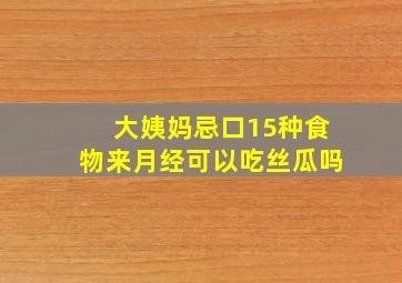 大姨妈忌口15种食物来月经可以吃丝瓜吗