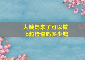 大姨妈来了可以做b超检查吗多少钱