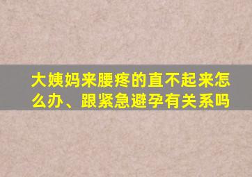 大姨妈来腰疼的直不起来怎么办、跟紧急避孕有关系吗