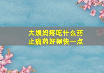 大姨妈疼吃什么药止痛药好得快一点