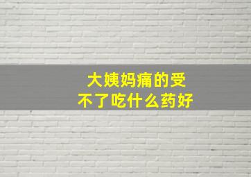 大姨妈痛的受不了吃什么药好