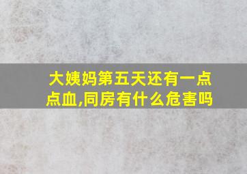 大姨妈第五天还有一点点血,同房有什么危害吗