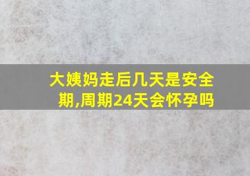 大姨妈走后几天是安全期,周期24天会怀孕吗