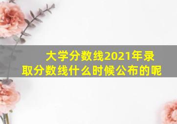 大学分数线2021年录取分数线什么时候公布的呢