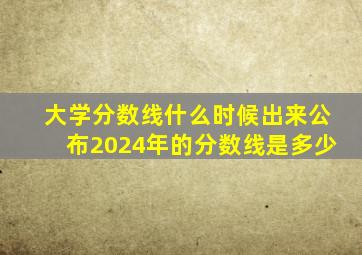 大学分数线什么时候出来公布2024年的分数线是多少