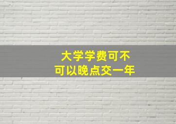 大学学费可不可以晚点交一年