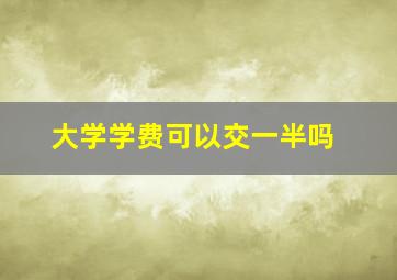 大学学费可以交一半吗