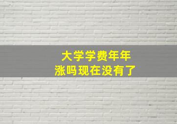 大学学费年年涨吗现在没有了