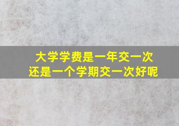 大学学费是一年交一次还是一个学期交一次好呢