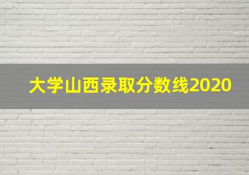 大学山西录取分数线2020