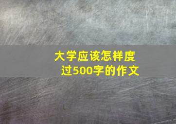 大学应该怎样度过500字的作文