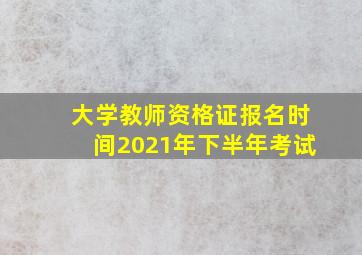 大学教师资格证报名时间2021年下半年考试