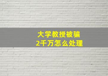 大学教授被骗2千万怎么处理