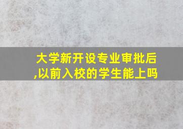 大学新开设专业审批后,以前入校的学生能上吗