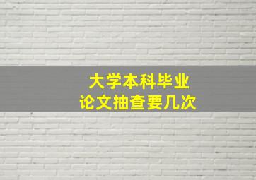 大学本科毕业论文抽查要几次