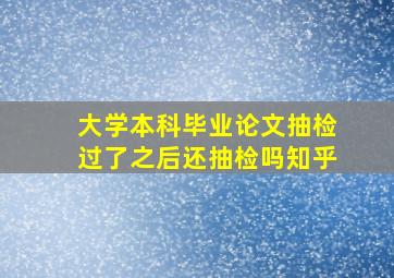 大学本科毕业论文抽检过了之后还抽检吗知乎