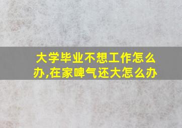 大学毕业不想工作怎么办,在家啤气还大怎么办