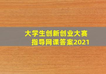 大学生创新创业大赛指导网课答案2021