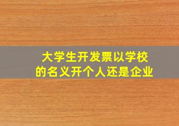 大学生开发票以学校的名义开个人还是企业