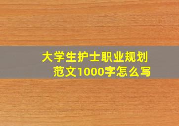 大学生护士职业规划范文1000字怎么写