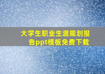 大学生职业生涯规划报告ppt模板免费下载