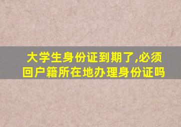 大学生身份证到期了,必须回户籍所在地办理身份证吗