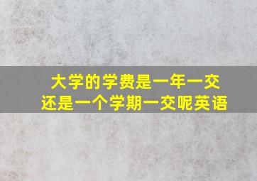 大学的学费是一年一交还是一个学期一交呢英语