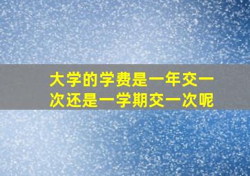 大学的学费是一年交一次还是一学期交一次呢