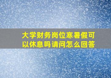 大学财务岗位寒暑假可以休息吗请问怎么回答