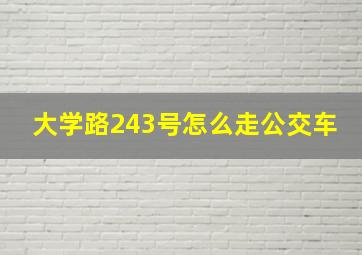 大学路243号怎么走公交车