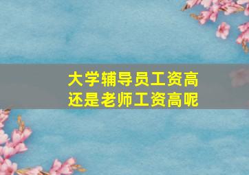 大学辅导员工资高还是老师工资高呢