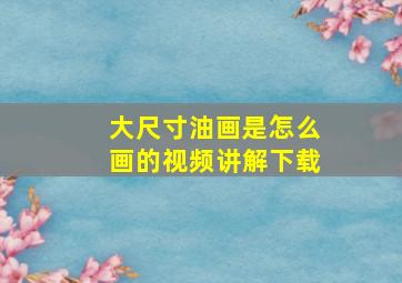 大尺寸油画是怎么画的视频讲解下载