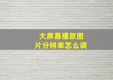 大屏幕播放图片分辨率怎么调