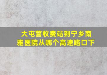 大屯营收费站到宁乡南雅医院从哪个高速路口下