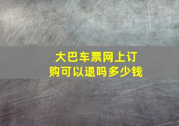 大巴车票网上订购可以退吗多少钱