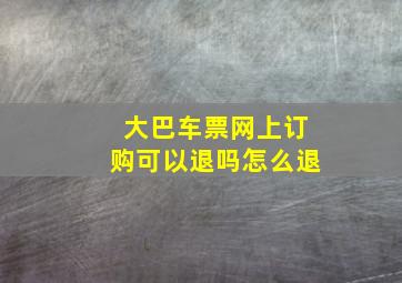 大巴车票网上订购可以退吗怎么退